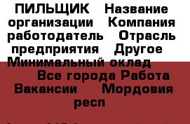 ПИЛЬЩИК › Название организации ­ Компания-работодатель › Отрасль предприятия ­ Другое › Минимальный оклад ­ 35 000 - Все города Работа » Вакансии   . Мордовия респ.